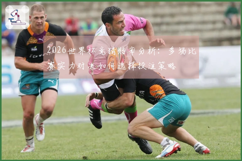 2026世界杯竞猜赔率分析：多场比赛实力对决如何选择投注策略