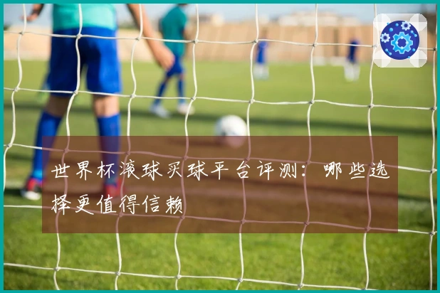 世界杯滚球买球平台评测：哪些选择更值得信赖