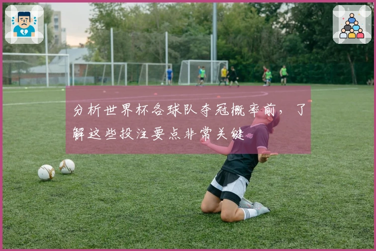 分析世界杯各球队夺冠概率前，了解这些投注要点非常关键