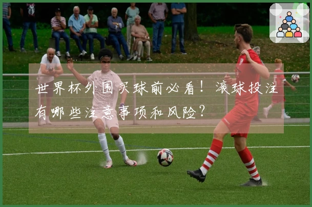 世界杯外围买球前必看！滚球投注有哪些注意事项和风险？