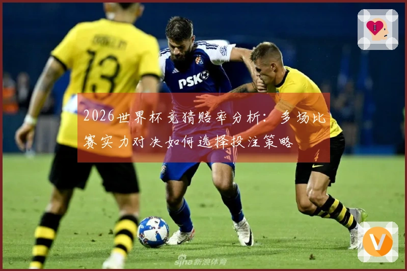 2026世界杯竞猜赔率分析：多场比赛实力对决如何选择投注策略
