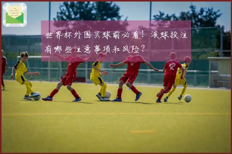 世界杯外围买球前必看！滚球投注有哪些注意事项和风险？