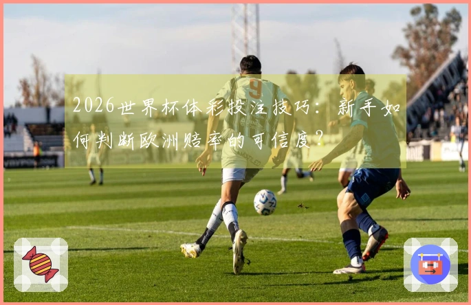 2026世界杯体彩投注技巧：新手如何判断欧洲赔率的可信度？