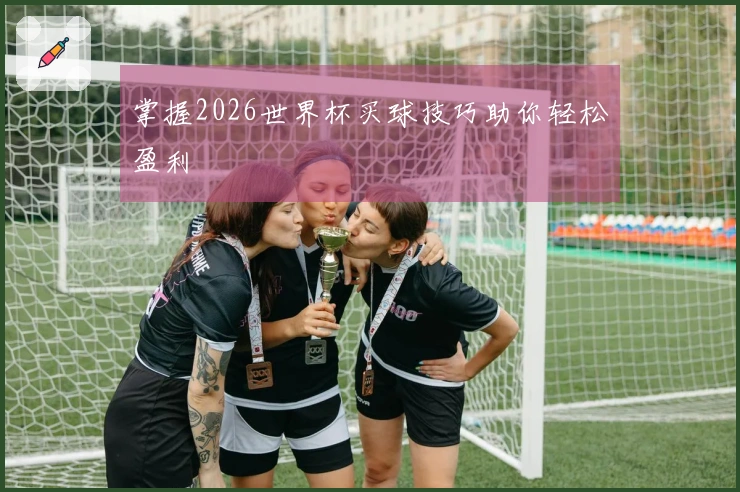 掌握2026世界杯买球技巧助你轻松盈利