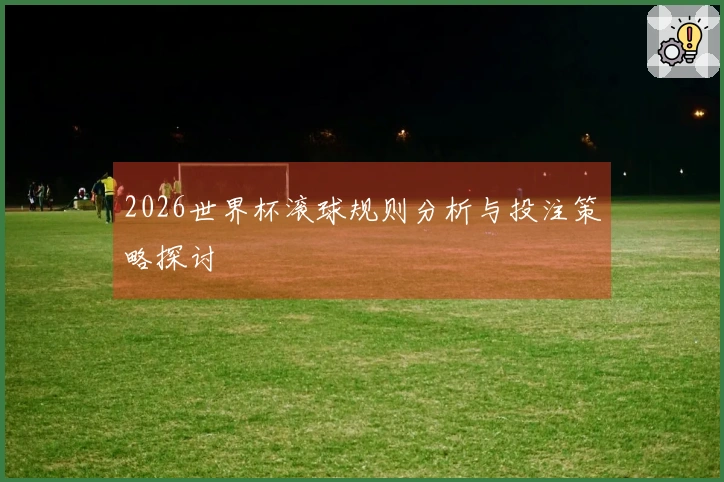 2026世界杯滚球规则分析与投注策略探讨