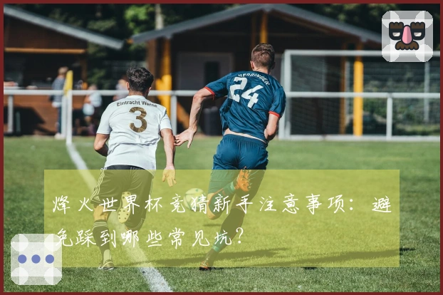 烽火世界杯竞猜新手注意事项：避免踩到哪些常见坑？