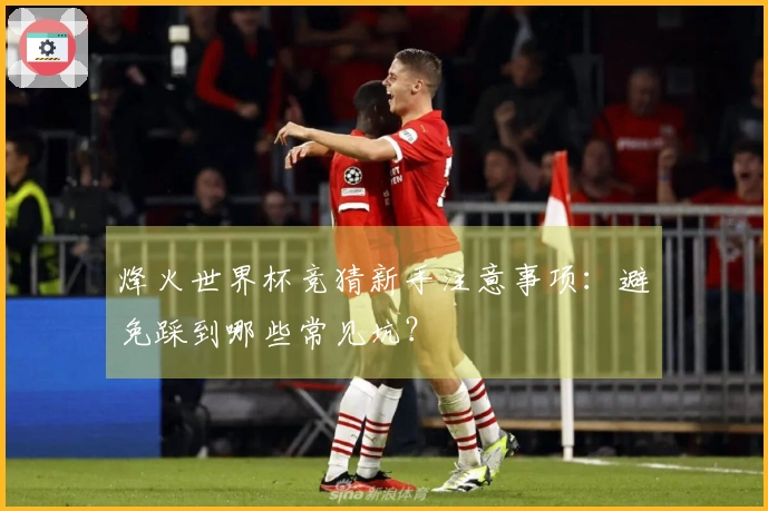 烽火世界杯竞猜新手注意事项：避免踩到哪些常见坑？